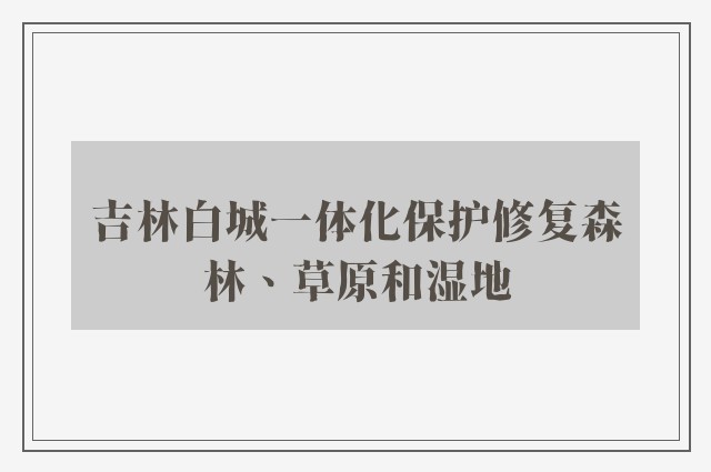 吉林白城一体化保护修复森林、草原和湿地