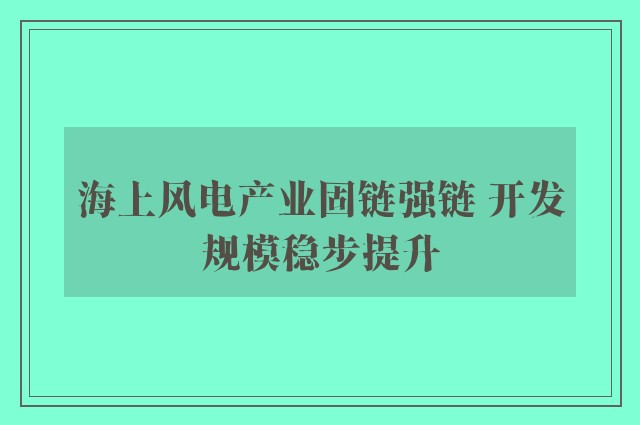 海上风电产业固链强链 开发规模稳步提升