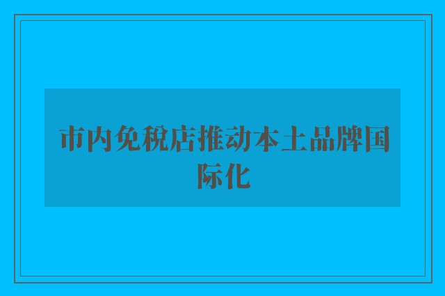 市内免税店推动本土品牌国际化