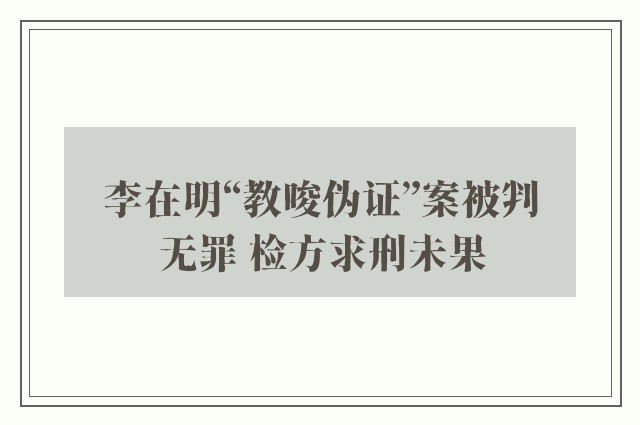 李在明“教唆伪证”案被判无罪 检方求刑未果