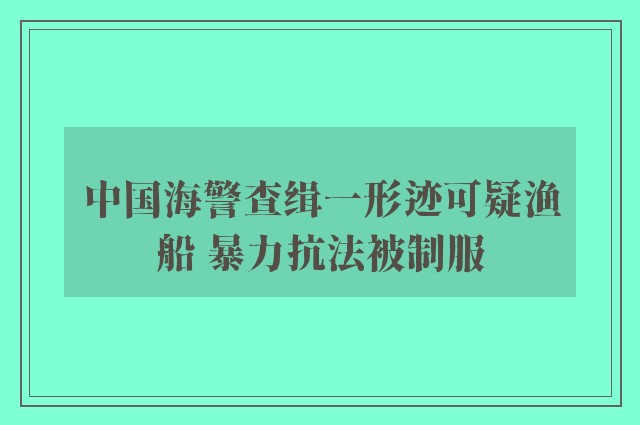 中国海警查缉一形迹可疑渔船 暴力抗法被制服