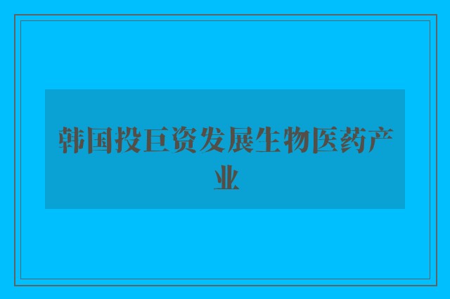 韩国投巨资发展生物医药产业