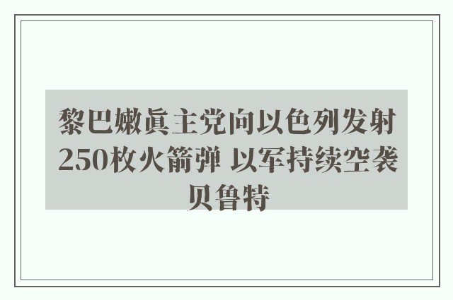 黎巴嫩真主党向以色列发射250枚火箭弹 以军持续空袭贝鲁特