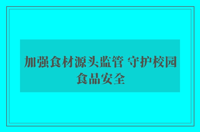 加强食材源头监管 守护校园食品安全