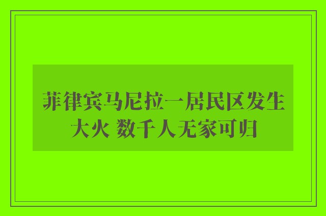 菲律宾马尼拉一居民区发生大火 数千人无家可归