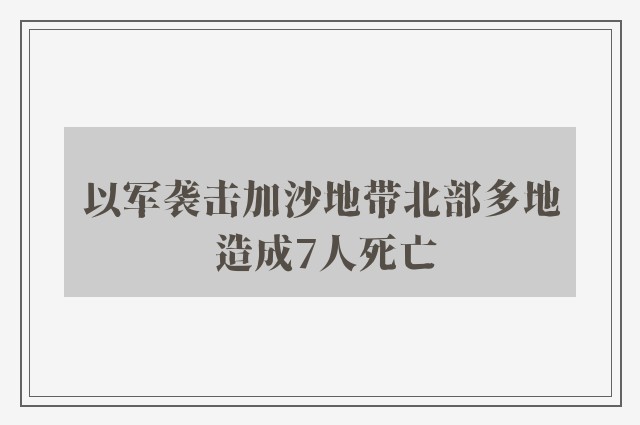 以军袭击加沙地带北部多地 造成7人死亡