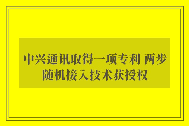 中兴通讯取得一项专利 两步随机接入技术获授权