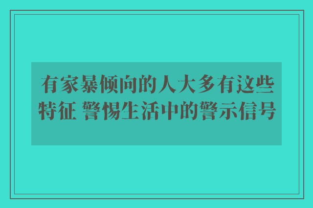 有家暴倾向的人大多有这些特征 警惕生活中的警示信号