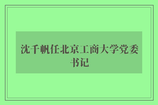 沈千帆任北京工商大学党委书记