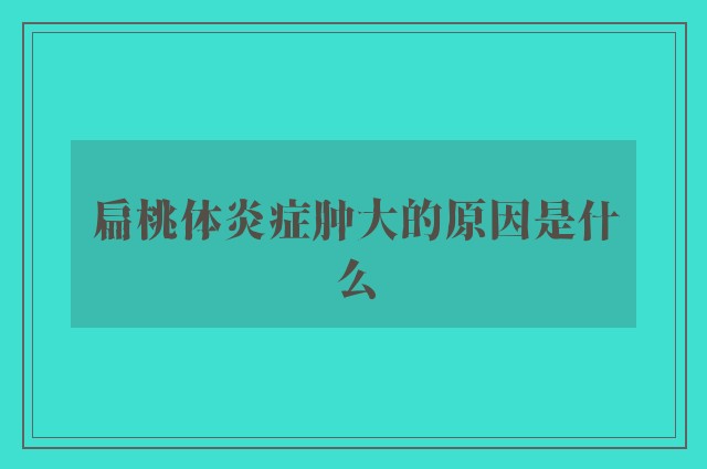 扁桃体炎症肿大的原因是什么