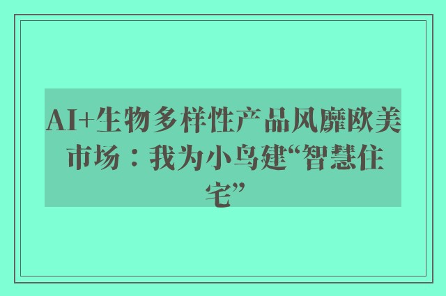 AI+生物多样性产品风靡欧美市场：我为小鸟建“智慧住宅”