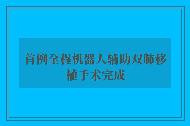 首例全程机器人辅助双肺移植手术完成