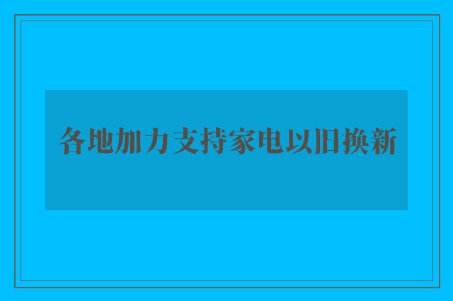 各地加力支持家电以旧换新