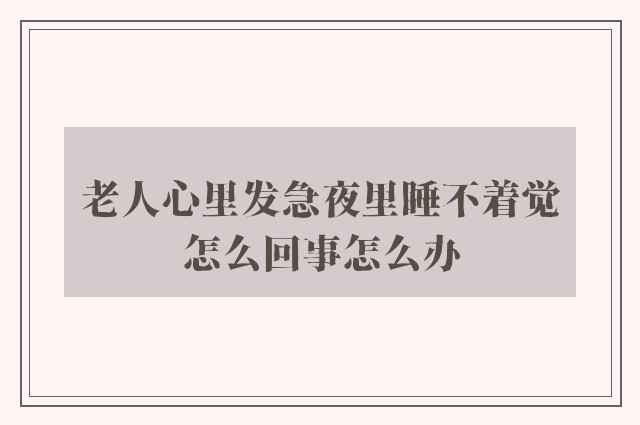 老人心里发急夜里睡不着觉怎么回事怎么办