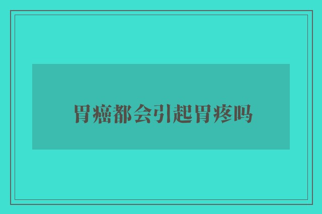 胃癌都会引起胃疼吗