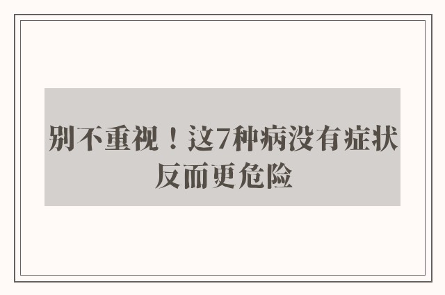 别不重视！这7种病没有症状反而更危险