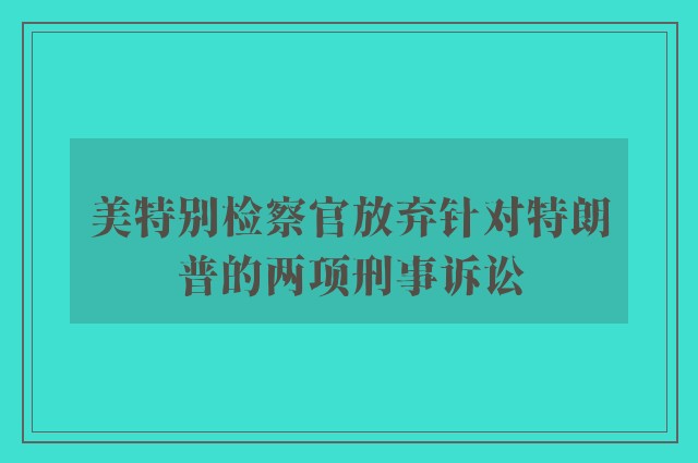 美特别检察官放弃针对特朗普的两项刑事诉讼