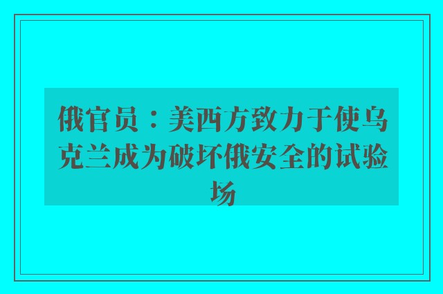 俄官员：美西方致力于使乌克兰成为破坏俄安全的试验场