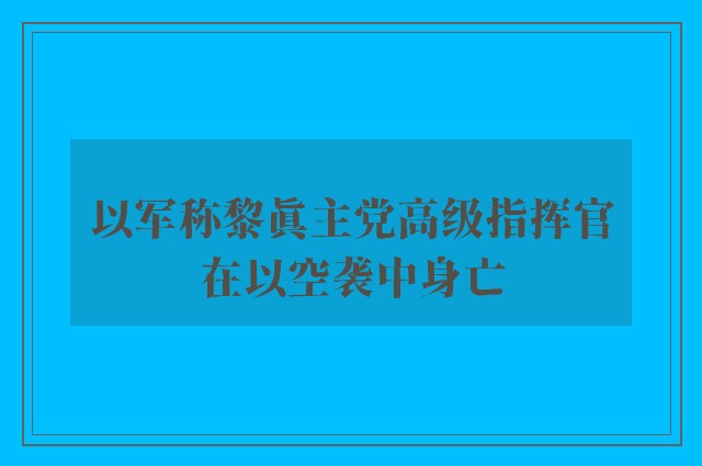 以军称黎真主党高级指挥官在以空袭中身亡