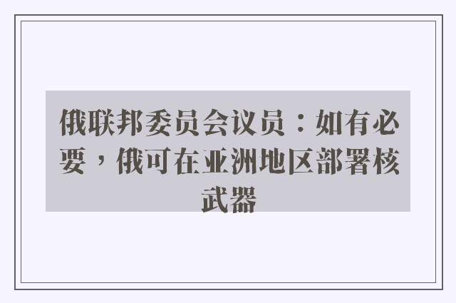 俄联邦委员会议员：如有必要，俄可在亚洲地区部署核武器