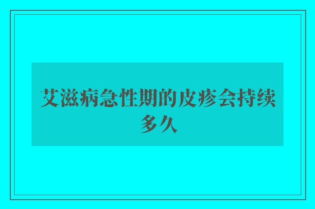 艾滋病急性期的皮疹会持续多久