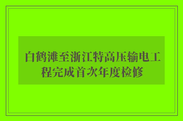 白鹤滩至浙江特高压输电工程完成首次年度检修