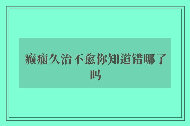 癫痫久治不愈你知道错哪了吗