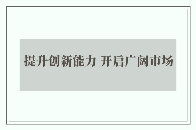 提升创新能力 开启广阔市场