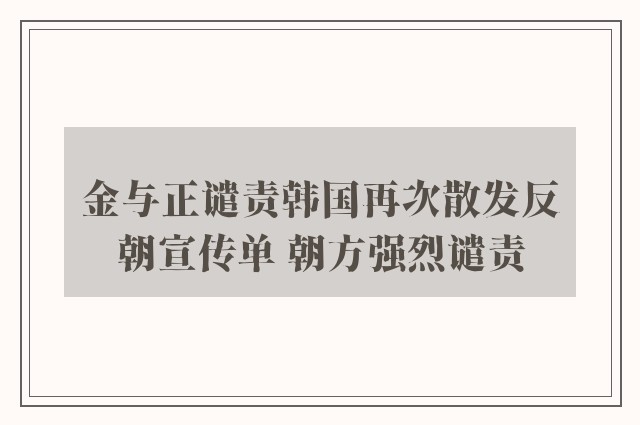 金与正谴责韩国再次散发反朝宣传单 朝方强烈谴责