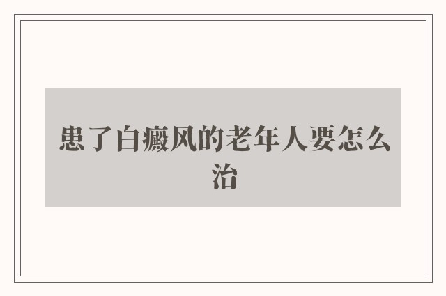 患了白癜风的老年人要怎么治