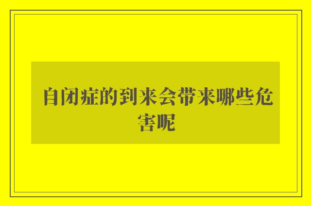 自闭症的到来会带来哪些危害呢