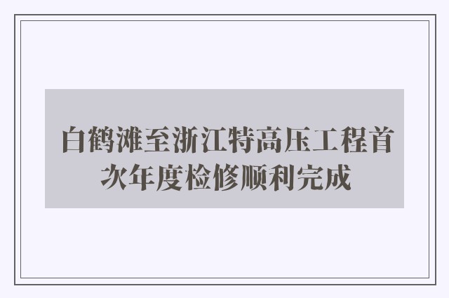 白鹤滩至浙江特高压工程首次年度检修顺利完成