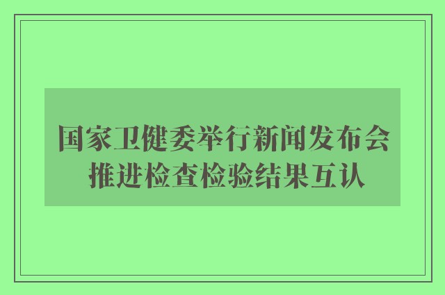 国家卫健委举行新闻发布会 推进检查检验结果互认