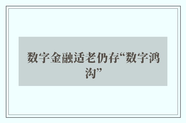 数字金融适老仍存“数字鸿沟”