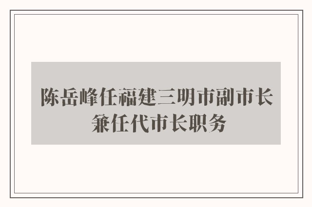 陈岳峰任福建三明市副市长 兼任代市长职务