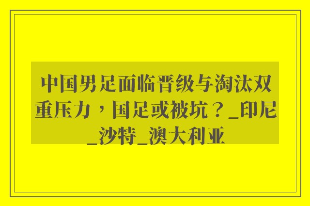 中国男足面临晋级与淘汰双重压力，国足或被坑？_印尼_沙特_澳大利亚