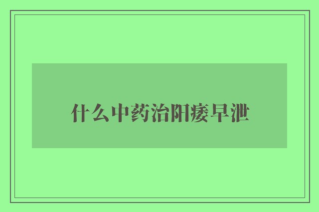 什么中药治阳痿早泄