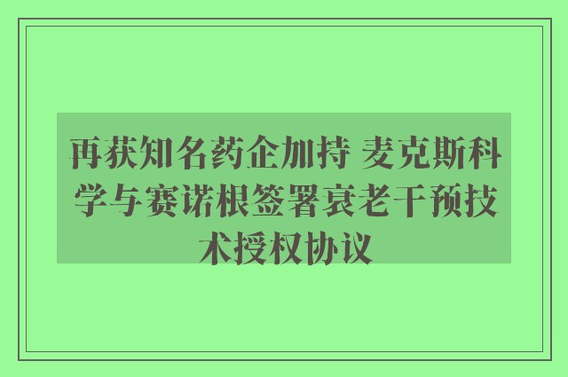 再获知名药企加持 麦克斯科学与赛诺根签署衰老干预技术授权协议