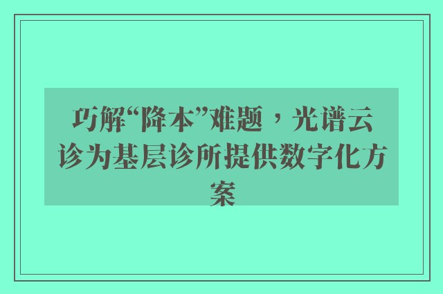 巧解“降本”难题，光谱云诊为基层诊所提供数字化方案