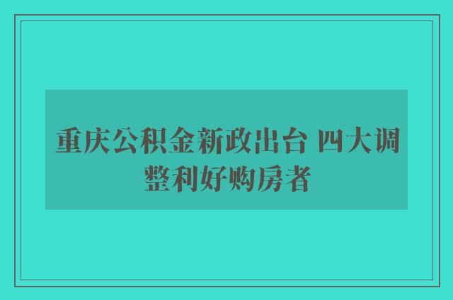 重庆公积金新政出台 四大调整利好购房者