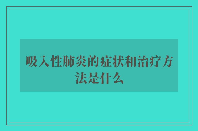 吸入性肺炎的症状和治疗方法是什么