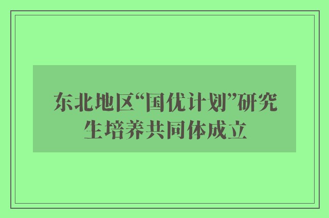 东北地区“国优计划”研究生培养共同体成立