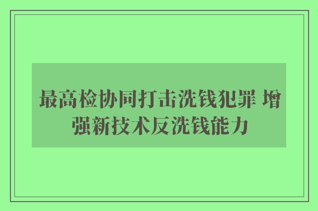 最高检协同打击洗钱犯罪 增强新技术反洗钱能力