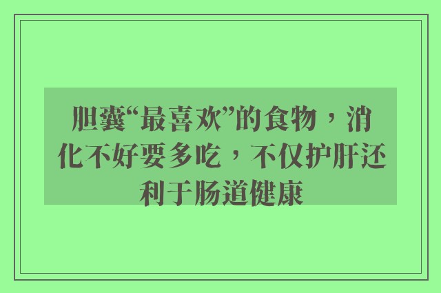 胆囊“最喜欢”的食物，消化不好要多吃，不仅护肝还利于肠道健康