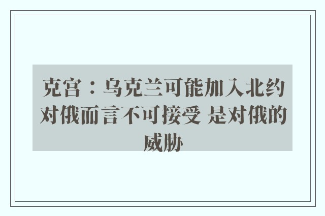 克宫：乌克兰可能加入北约对俄而言不可接受 是对俄的威胁