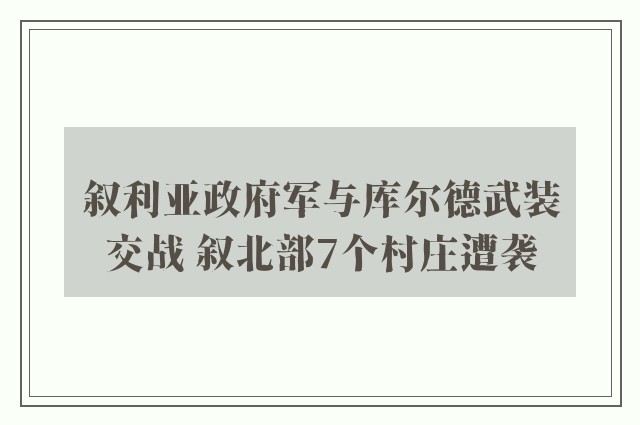 叙利亚政府军与库尔德武装交战 叙北部7个村庄遭袭