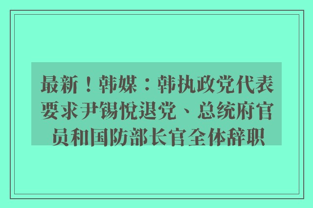 最新！韩媒：韩执政党代表要求尹锡悦退党、总统府官员和国防部长官全体辞职