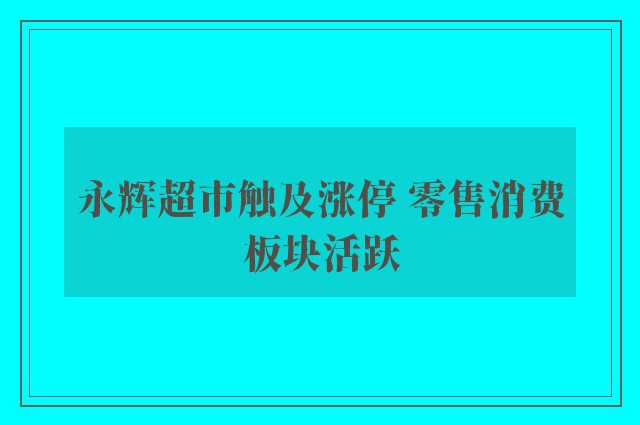 永辉超市触及涨停 零售消费板块活跃