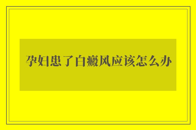 孕妇患了白癜风应该怎么办