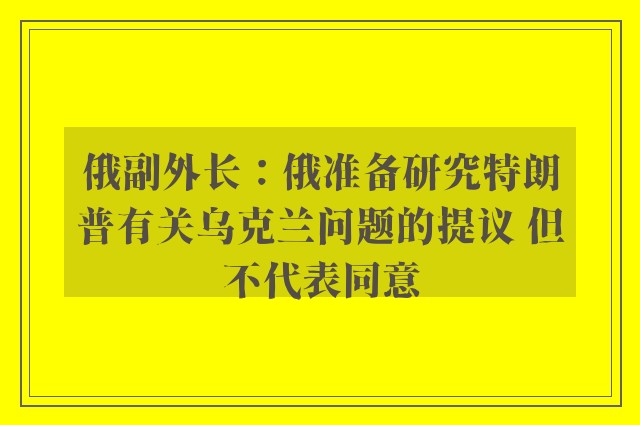 俄副外长：俄准备研究特朗普有关乌克兰问题的提议 但不代表同意